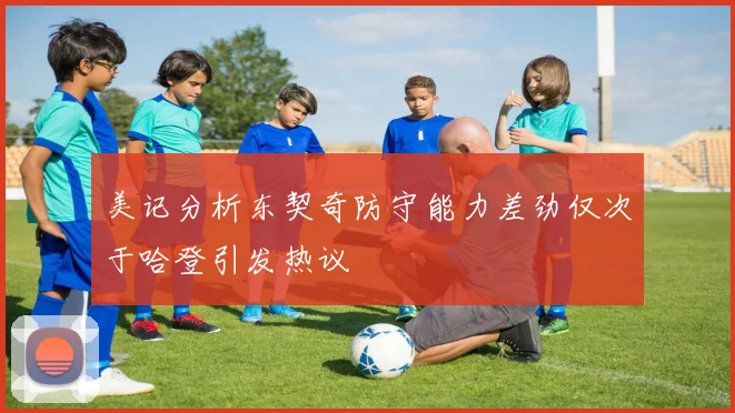 美记分析东契奇防守能力差劲仅次于哈登引发热议