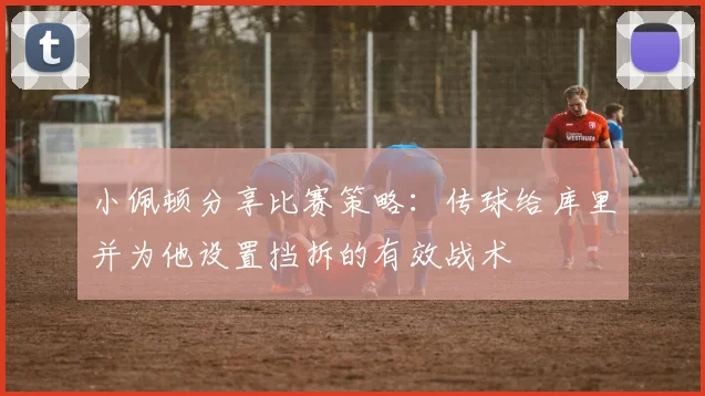 小佩顿分享比赛策略：传球给库里并为他设置挡拆的有效战术