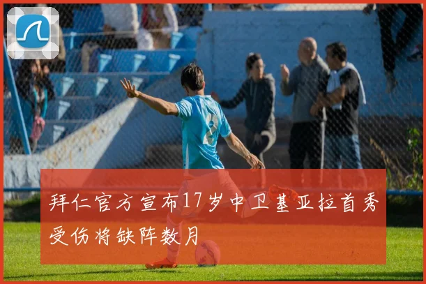 拜仁官方宣布17岁中卫基亚拉首秀受伤将缺阵数月