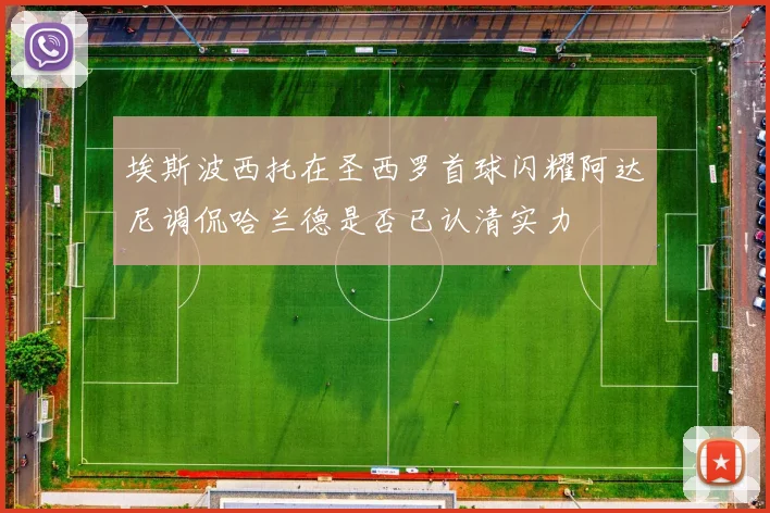 埃斯波西托在圣西罗首球闪耀阿达尼调侃哈兰德是否已认清实力
