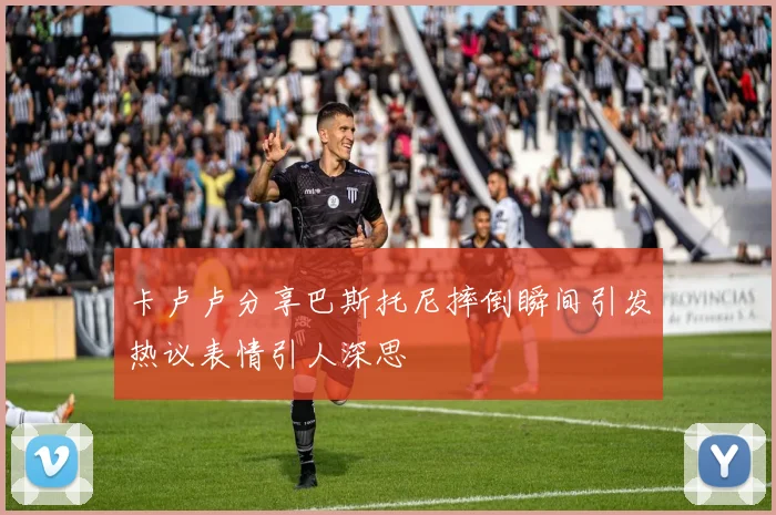 卡卢卢分享巴斯托尼摔倒瞬间引发热议表情引人深思