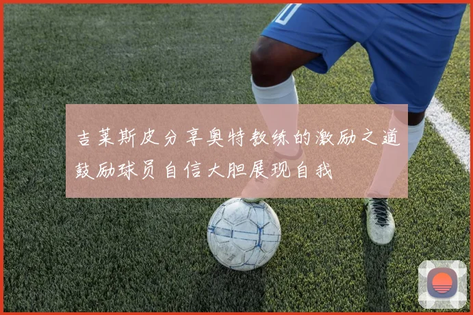 吉莱斯皮分享奥特教练的激励之道鼓励球员自信大胆展现自我