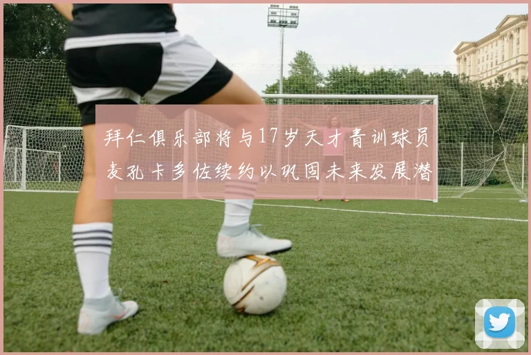拜仁俱乐部将与17岁天才青训球员麦孔卡多佐续约以巩固未来发展潜力