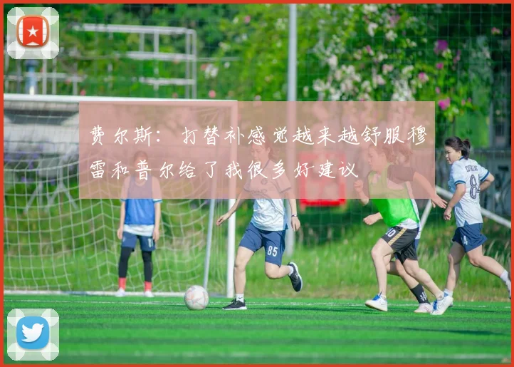 费尔斯：打替补感觉越来越舒服穆雷和普尔给了我很多好建议
