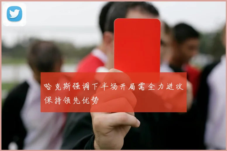 哈克斯强调下半场开局需全力进攻保持领先优势