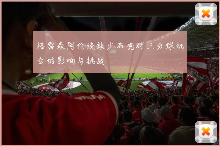 格雷森阿伦谈缺少布克对三分球机会的影响与挑战