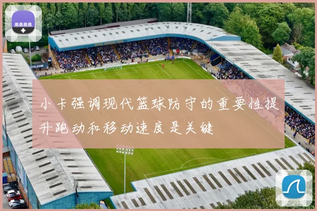 小卡强调现代篮球防守的重要性提升跑动和移动速度是关键