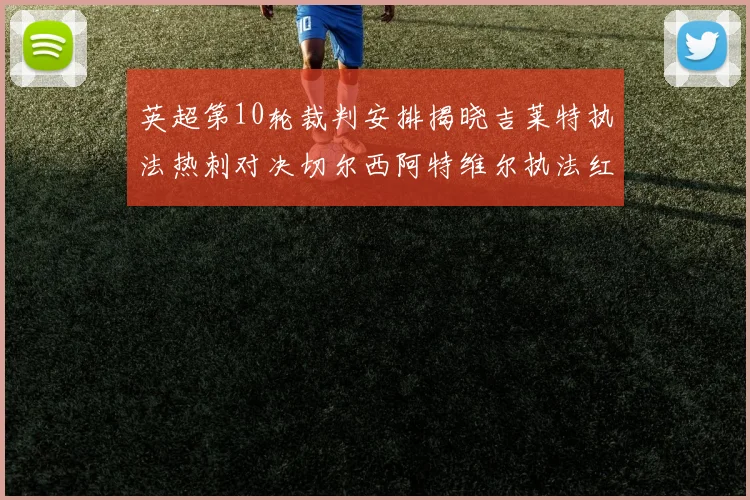 英超第10轮裁判安排揭晓吉莱特执法热刺对决切尔西阿特维尔执法红军迎战维拉