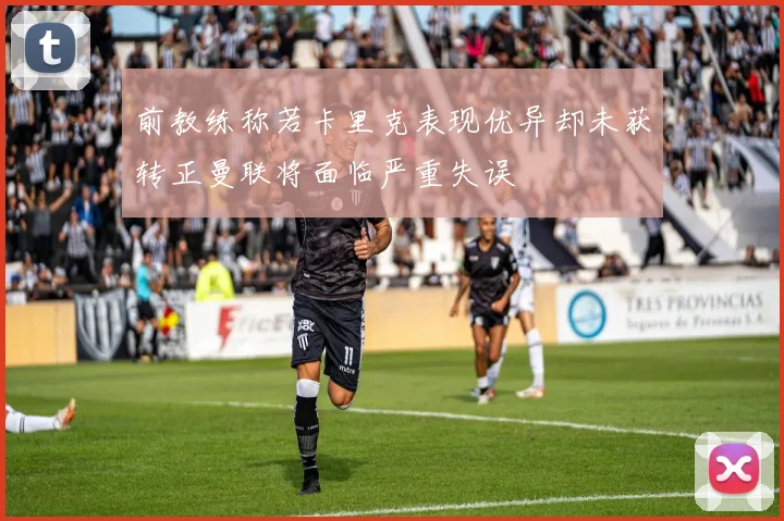 前教练称若卡里克表现优异却未获转正曼联将面临严重失误