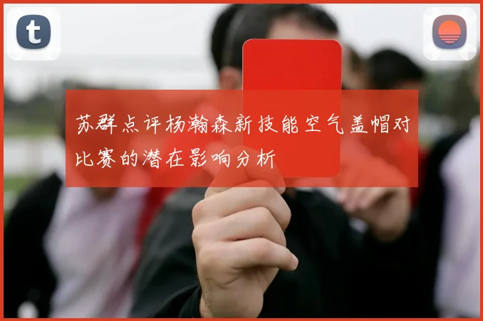 苏群点评杨瀚森新技能空气盖帽对比赛的潜在影响分析