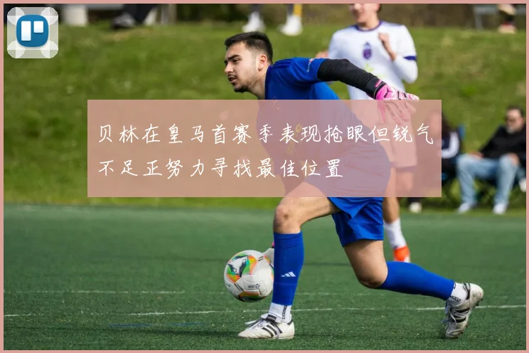 贝林在皇马首赛季表现抢眼但锐气不足正努力寻找最佳位置