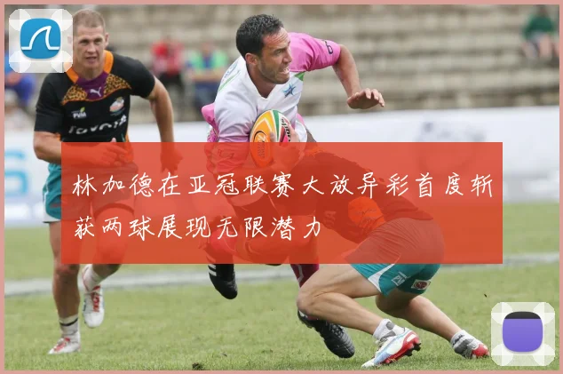 林加德在亚冠联赛大放异彩首度斩获两球展现无限潜力
