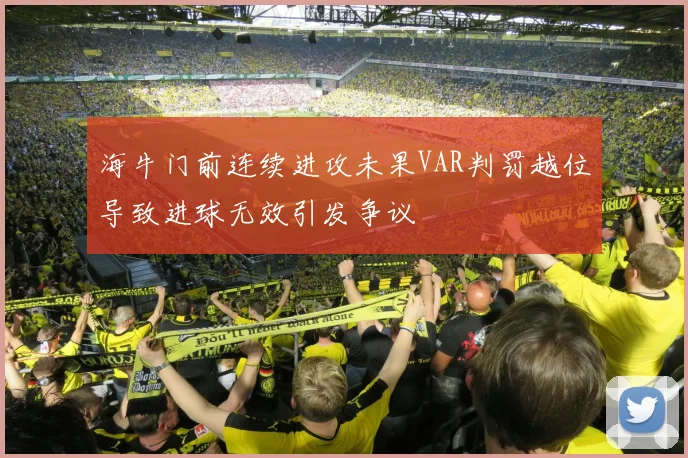 海牛门前连续进攻未果VAR判罚越位导致进球无效引发争议
