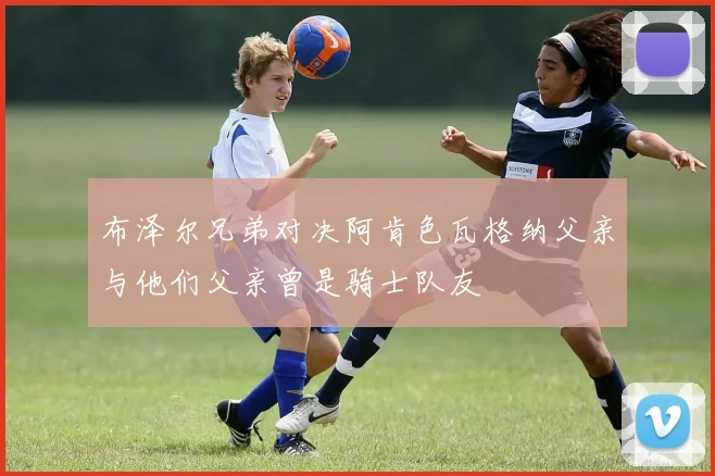 布泽尔兄弟对决阿肯色瓦格纳父亲与他们父亲曾是骑士队友