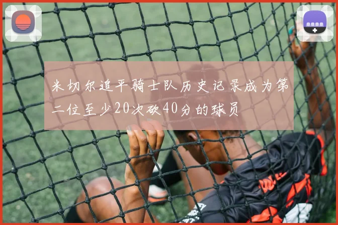 米切尔追平骑士队历史记录成为第二位至少20次砍40分的球员