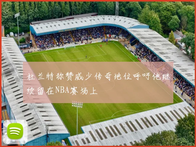 杜兰特称赞威少传奇地位呼吁他继续留在NBA赛场上