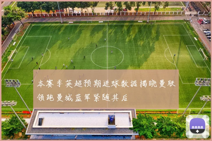 本赛季英超预期进球数据揭晓曼联领跑曼城蓝军紧随其后