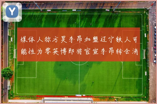 媒体人称方昊李昂加盟辽宁铁人可能性为零英博即将官宣李昂转会消息