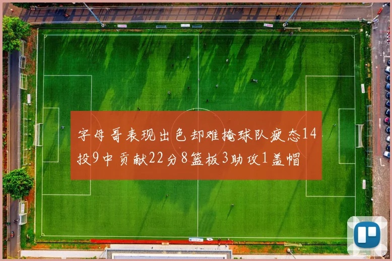 字母哥表现出色却难掩球队疲态14投9中贡献22分8篮板3助攻1盖帽