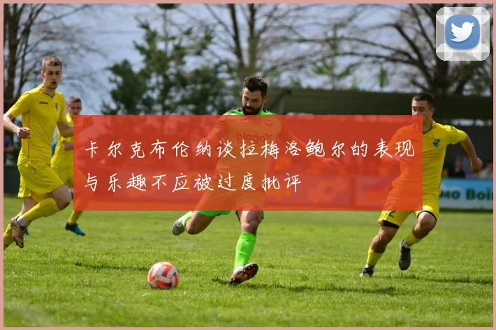 卡尔克布伦纳谈拉梅洛鲍尔的表现与乐趣不应被过度批评