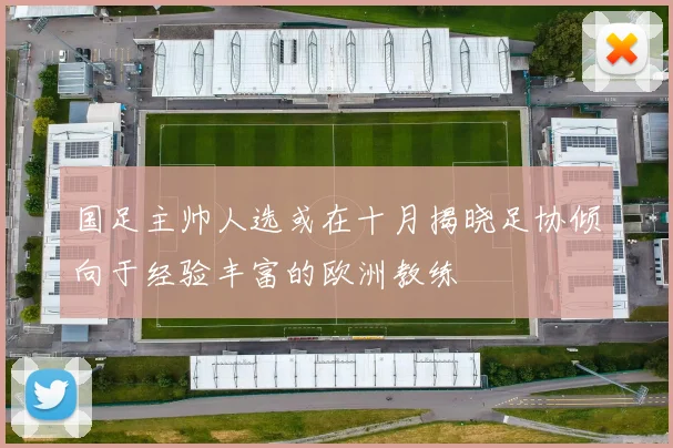国足主帅人选或在十月揭晓足协倾向于经验丰富的欧洲教练