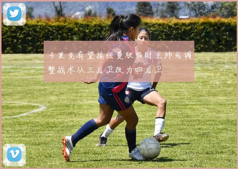 卡里克有望接任曼联临时主帅或调整战术从三后卫改为四后卫