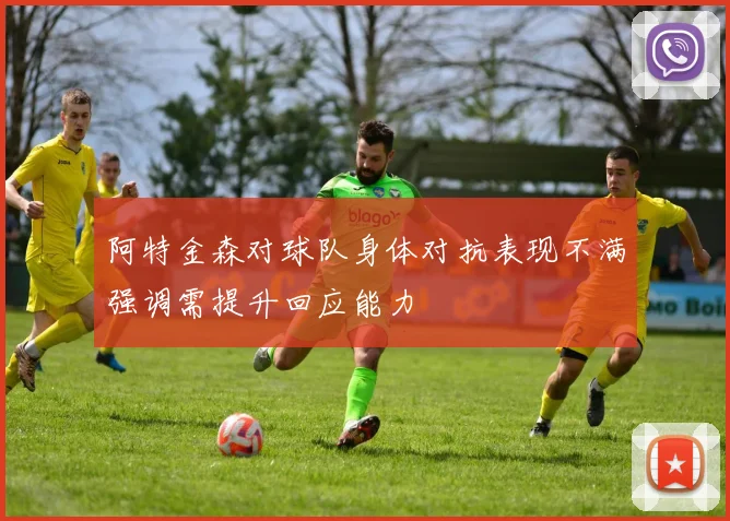 阿特金森对球队身体对抗表现不满强调需提升回应能力
