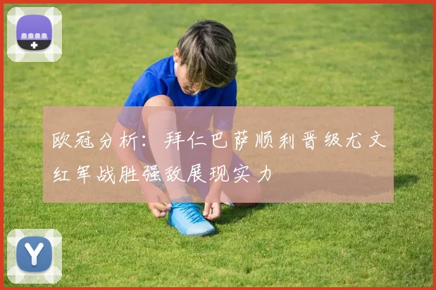 欧冠分析：拜仁巴萨顺利晋级尤文红军战胜强敌展现实力
