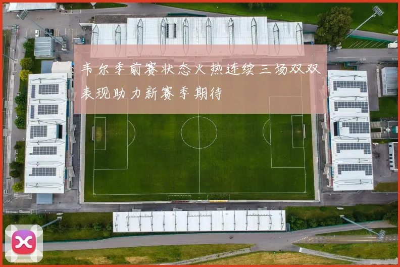 韦尔季前赛状态火热连续三场双双表现助力新赛季期待