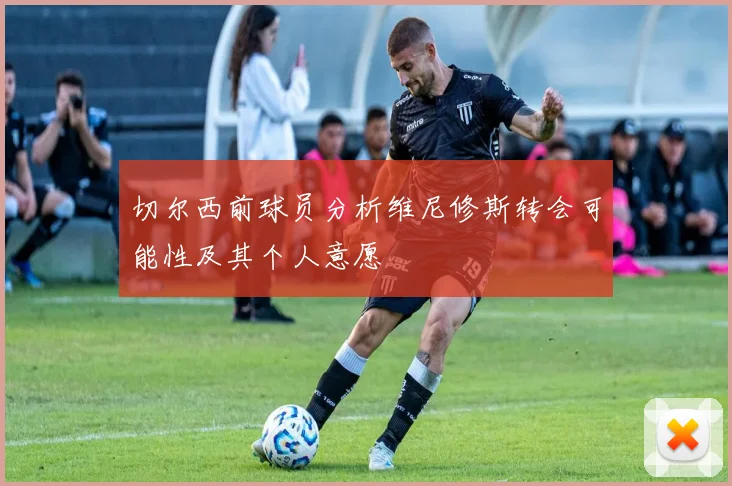 切尔西前球员分析维尼修斯转会可能性及其个人意愿