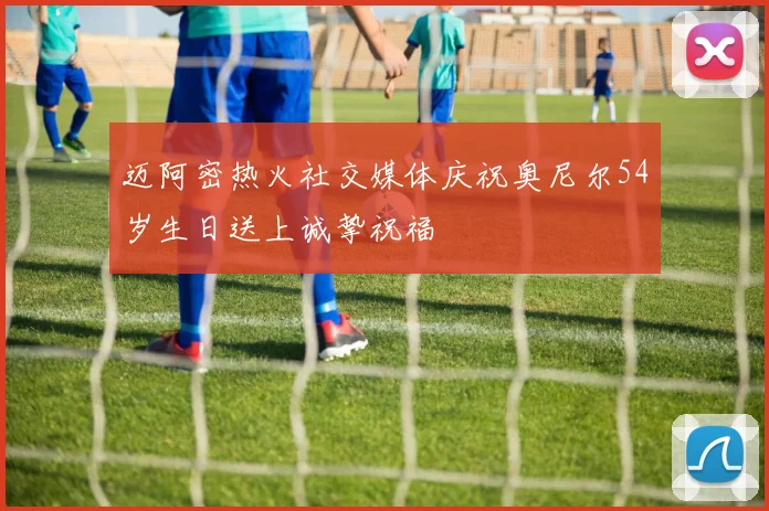 迈阿密热火社交媒体庆祝奥尼尔54岁生日送上诚挚祝福