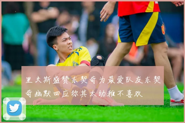里夫斯盛赞东契奇为最爱队友东契奇幽默回应称其太幼稚不喜欢