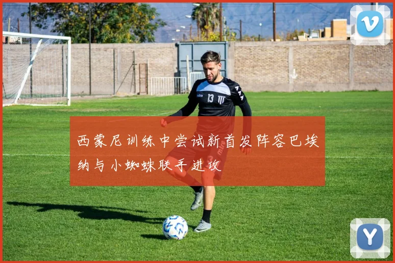 西蒙尼训练中尝试新首发阵容巴埃纳与小蜘蛛联手进攻