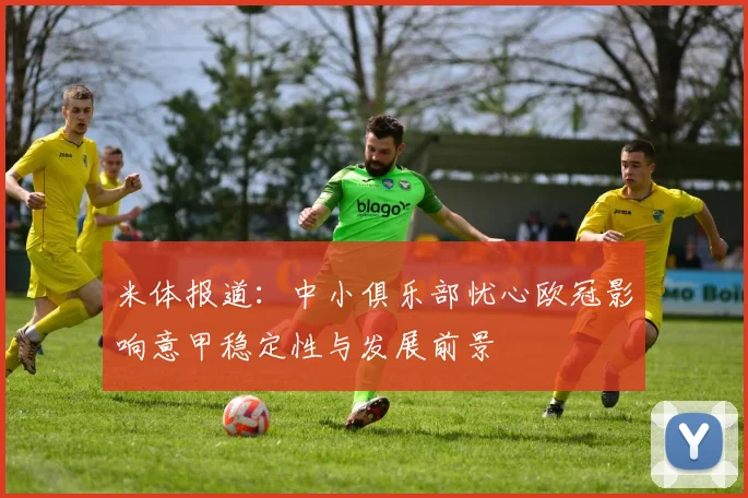 米体报道：中小俱乐部忧心欧冠影响意甲稳定性与发展前景